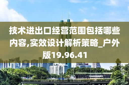 技术进出口经营范围包括哪些内容,实效设计解析策略_户外版19.96.41