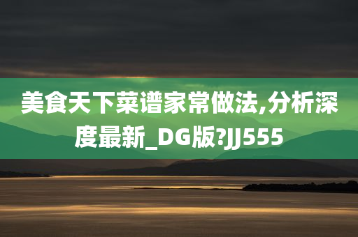 美食天下菜谱家常做法,分析深度最新_DG版?JJ555