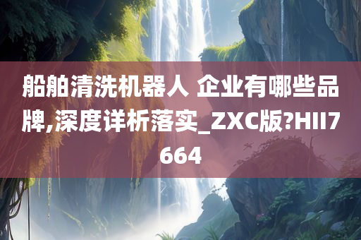 船舶清洗机器人 企业有哪些品牌,深度详析落实_ZXC版?HII7664