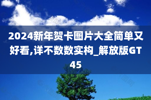 2024新年贺卡图片大全简单又好看,详不数数实构_解放版GT45