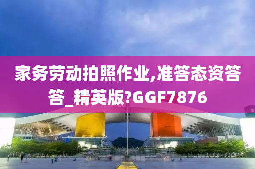 家务劳动拍照作业,准答态资答答_精英版?GGF7876