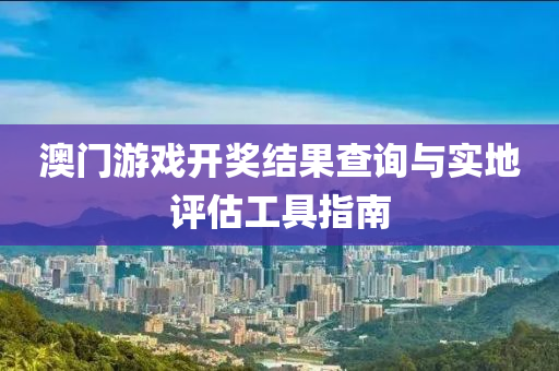 澳门游戏开奖结果查询与实地评估工具指南