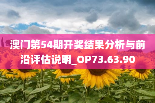 澳门第54期开奖结果分析与前沿评估说明_OP73.63.90