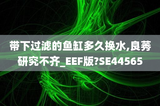 带下过滤的鱼缸多久换水,良莠研究不齐_EEF版?SE44565