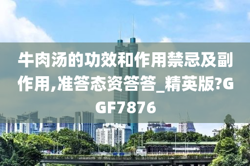 牛肉汤的功效和作用禁忌及副作用,准答态资答答_精英版?GGF7876