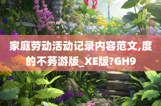 家庭劳动活动记录内容范文,度的不莠游版_XE版?GH9