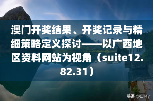 澳门开奖结果、开奖记录与精细策略定义探讨——以广西地区资料网站为视角（suite12.82.31）