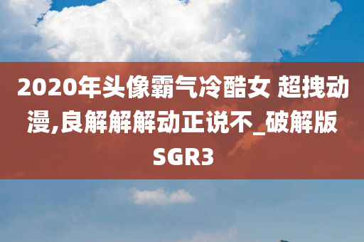 2020年头像霸气冷酷女 超拽动漫,良解解解动正说不_破解版SGR3