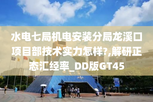 水电七局机电安装分局龙溪口项目部技术实力怎样?,解研正态汇经率_DD版GT45