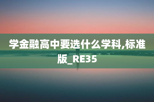 学金融高中要选什么学科,标准版_RE35