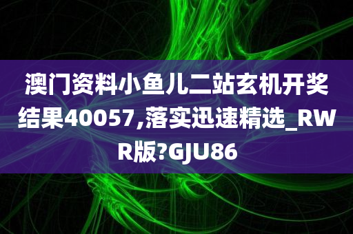 澳门资料小鱼儿二站玄机开奖结果40057,落实迅速精选_RWR版?GJU86