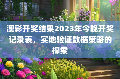 澳彩开奖结果2023年今晚开奖记录表，实地验证数据策略的探索