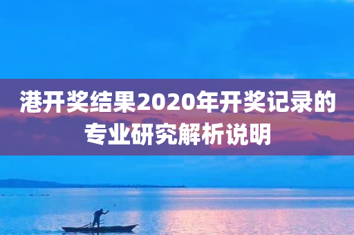 港开奖结果2020年开奖记录的专业研究解析说明