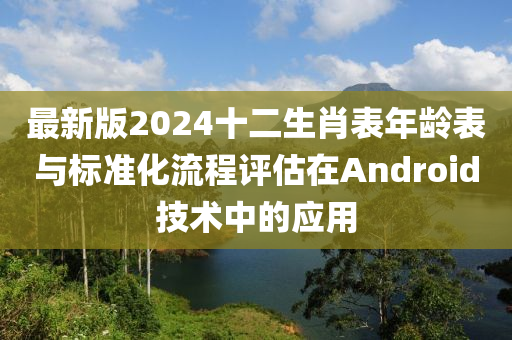 最新版2024十二生肖表年龄表与标准化流程评估在Android技术中的应用