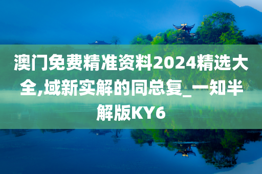 澳门免费精准资料2024精选大全,域新实解的同总复_一知半解版KY6