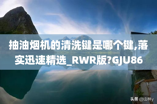 抽油烟机的清洗键是哪个键,落实迅速精选_RWR版?GJU86