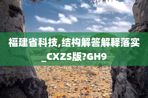 福建省科技,结构解答解释落实_CXZS版?GH9