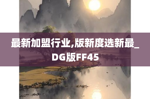 最新加盟行业,版新度选新最_DG版FF45