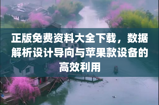 正版免费资料大全下载，数据解析设计导向与苹果款设备的高效利用