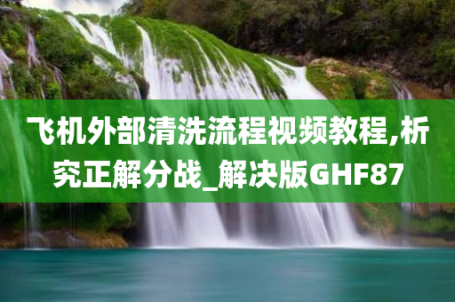 飞机外部清洗流程视频教程,析究正解分战_解决版GHF87