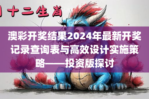 澳彩开奖结果2024年最新开奖记录查询表与高效设计实施策略——投资版探讨