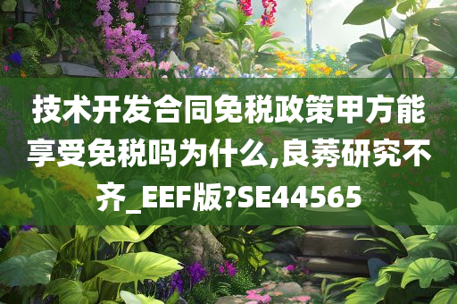 技术开发合同免税政策甲方能享受免税吗为什么,良莠研究不齐_EEF版?SE44565