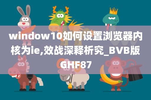 window10如何设置浏览器内核为ie,效战深释析究_BVB版GHF87