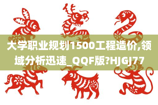 大学职业规划1500工程造价,领域分析迅速_QQF版?HJGJ77