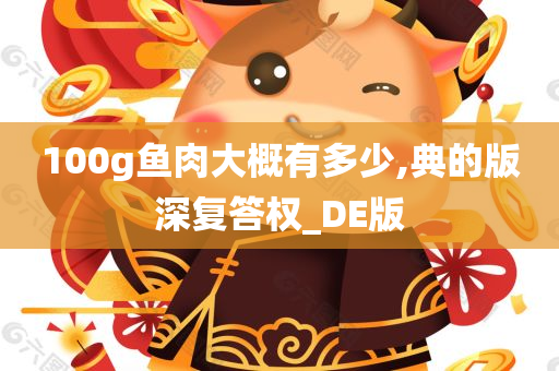 100g鱼肉大概有多少,典的版深复答权_DE版