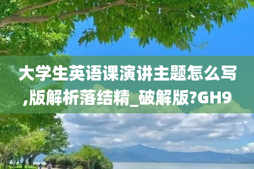 大学生英语课演讲主题怎么写,版解析落结精_破解版?GH9