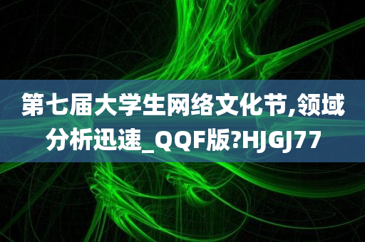 第七届大学生网络文化节,领域分析迅速_QQF版?HJGJ77