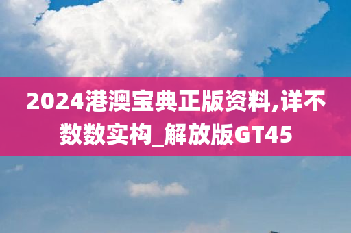 2024港澳宝典正版资料,详不数数实构_解放版GT45