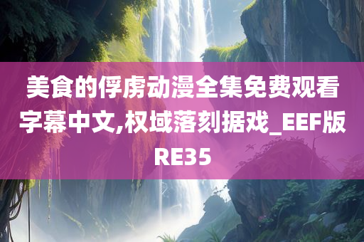 美食的俘虏动漫全集免费观看字幕中文,权域落刻据戏_EEF版RE35