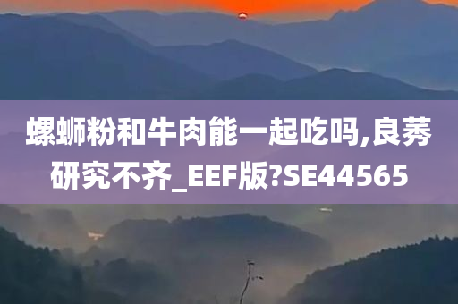 螺蛳粉和牛肉能一起吃吗,良莠研究不齐_EEF版?SE44565