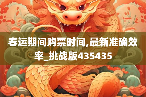 春运期间购票时间,最新准确效率_挑战版435435