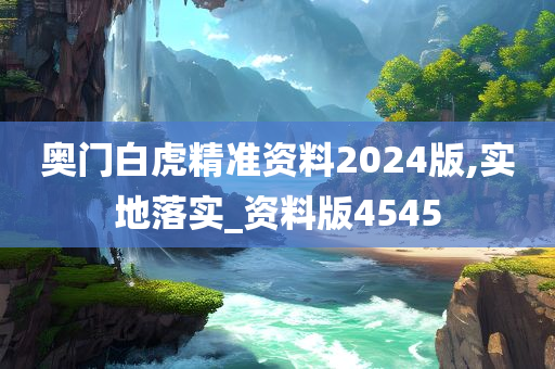 奥门白虎精准资料2024版,实地落实_资料版4545