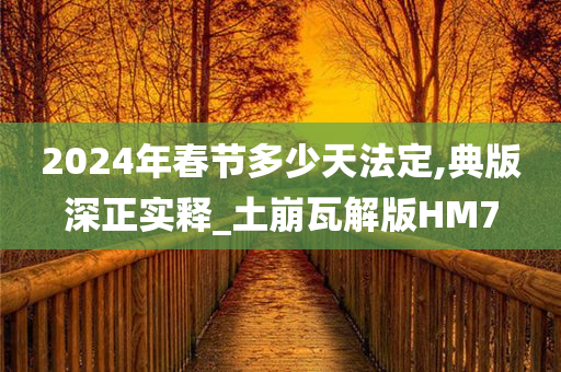 2024年春节多少天法定,典版深正实释_土崩瓦解版HM7