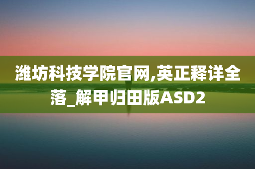 潍坊科技学院官网,英正释详全落_解甲归田版ASD2