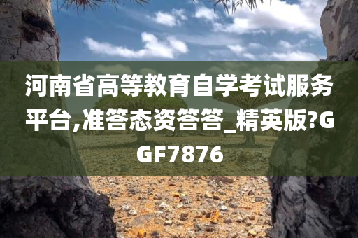 河南省高等教育自学考试服务平台,准答态资答答_精英版?GGF7876