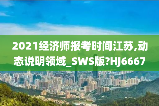 2021经济师报考时间江苏,动态说明领域_SWS版?HJ6667