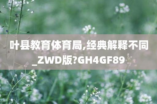 叶县教育体育局,经典解释不同_ZWD版?GH4GF89