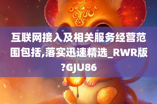 互联网接入及相关服务经营范围包括,落实迅速精选_RWR版?GJU86