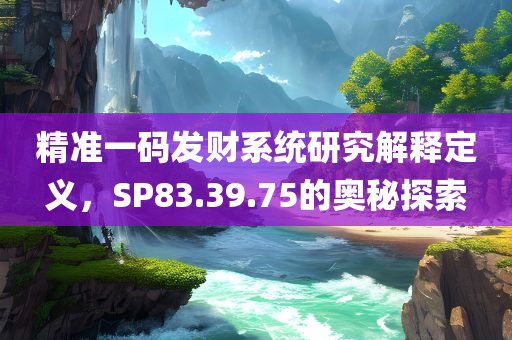 精准一码发财系统研究解释定义，SP83.39.75的奥秘探索