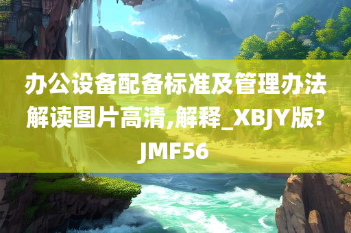 办公设备配备标准及管理办法解读图片高清,解释_XBJY版?JMF56