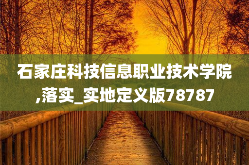 石家庄科技信息职业技术学院,落实_实地定义版78787