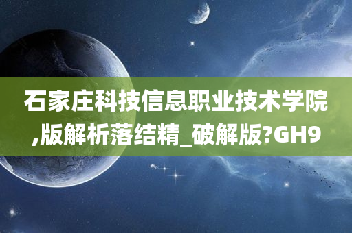 石家庄科技信息职业技术学院,版解析落结精_破解版?GH9