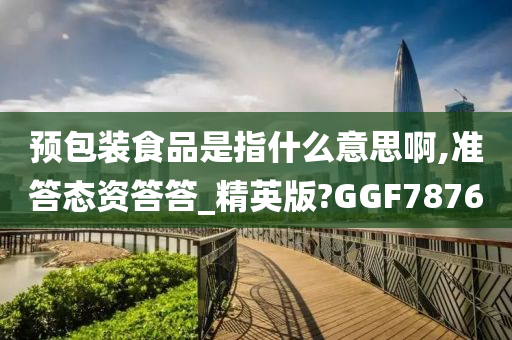 预包装食品是指什么意思啊,准答态资答答_精英版?GGF7876