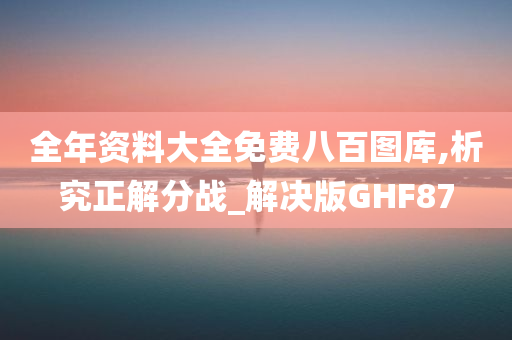 全年资料大全免费八百图库,析究正解分战_解决版GHF87