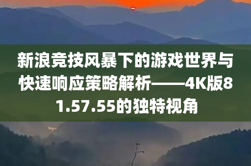 新浪竞技风暴下的游戏世界与快速响应策略解析——4K版81.57.55的独特视角