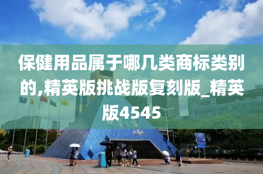 保健用品属于哪几类商标类别的,精英版挑战版复刻版_精英版4545